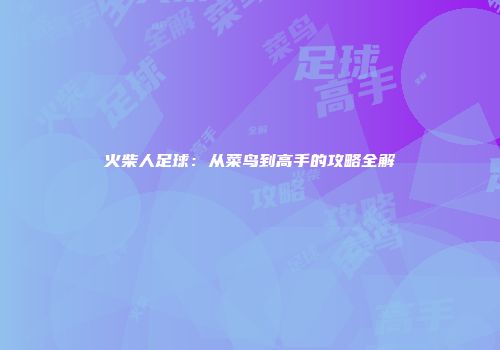 火柴人足球：从菜鸟到高手的攻略全解