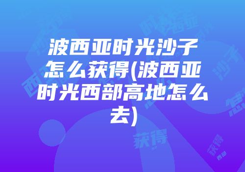 波西亚时光沙子怎么获得(波西亚时光西部高地怎么去)