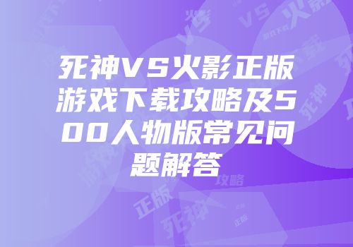 死神VS火影正版游戏下载攻略及500人物版常见问题解答