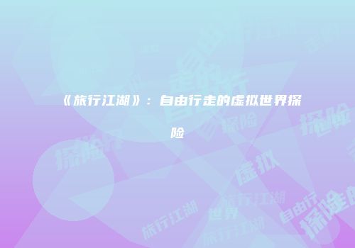 《旅行江湖》:自由行走的虚拟世界探险
