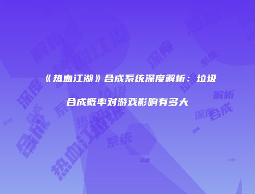 《热血江湖》合成系统深度解析:垃圾合成概率对游戏影响有多大