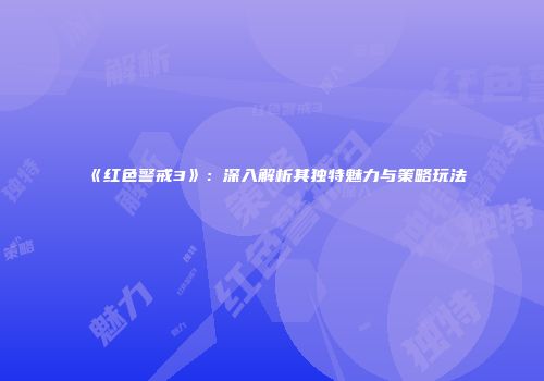 《红色警戒3》：深入解析其独特魅力与策略玩法