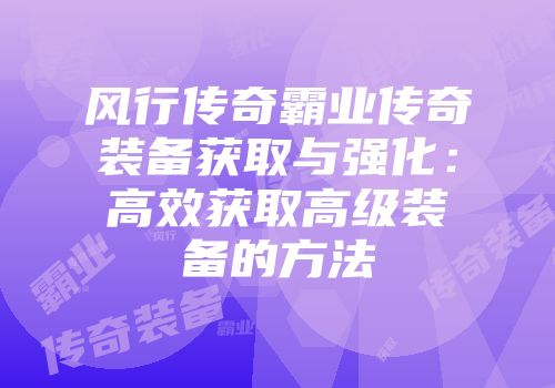 风行传奇霸业传奇装备获取与强化：高效获取高级装备的方法