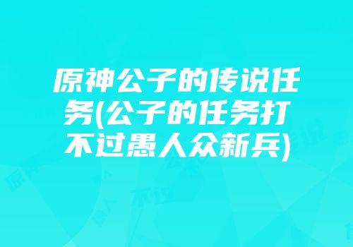 原神公子的传说任务(公子的任务打不过愚人众新兵)