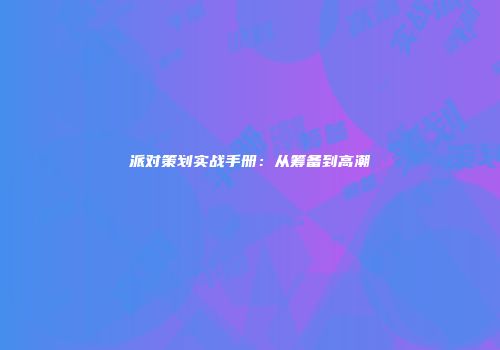 派对策划实战手册：从筹备到高潮