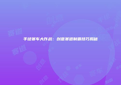 手绘赛车大作战:创意赛道制霸技巧揭秘