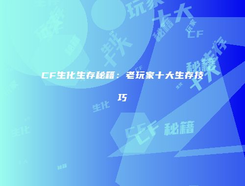 CF生化生存秘籍：老玩家十大生存技巧