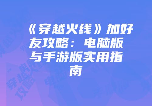 《穿越火线》加好友攻略：电脑版与手游版实用指南