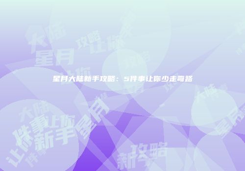 星月大陆新手攻略：5件事让你少走弯路