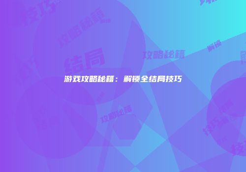 游戏攻略秘籍:解锁全结局技巧