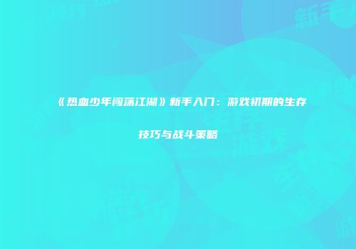 《热血少年闯荡江湖》新手入门：游戏初期的生存技巧与战斗策略
