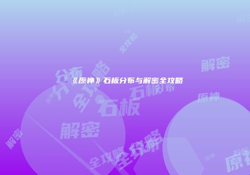 《原神》石板分布与解密全攻略