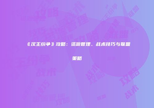 《汉王纷争》攻略：资源管理、战术技巧与联盟策略