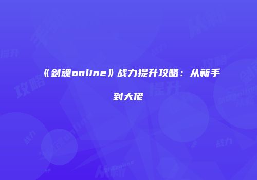 《剑魂online》战力提升攻略:从新手到大佬