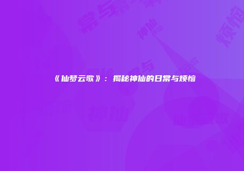 《仙梦云歌》：揭秘神仙的日常与烦恼