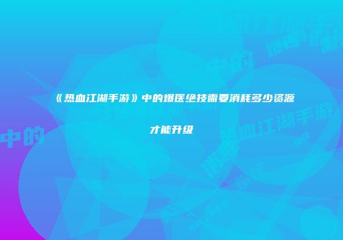 《热血江湖手游》中的爆医绝技需要消耗多少资源才能升级
