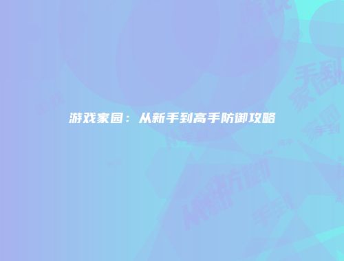 游戏家园:从新手到高手防御攻略