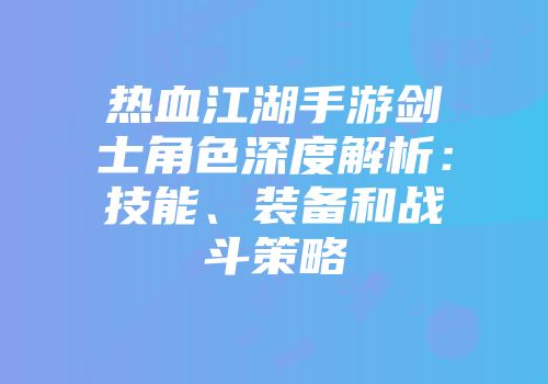 热血江湖手游剑士角色深度解析:技能、装备和战斗策略