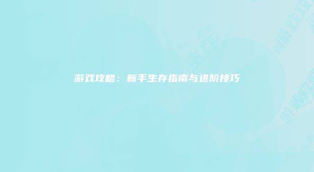 游戏攻略:新手生存指南与进阶技巧