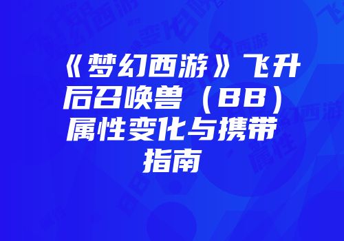 《梦幻西游》飞升后召唤兽（BB）属性变化与携带指南