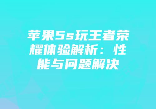 苹果5s玩王者荣耀体验解析：性能与问题解决