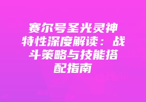 赛尔号圣光灵神特性深度解读：战斗策略与技能搭配指南