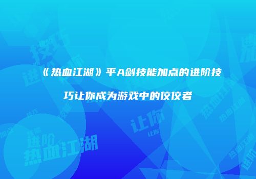 《热血江湖》平A剑技能加点的进阶技巧让你成为游戏中的佼佼者