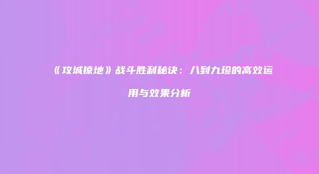 《攻城掠地》战斗胜利秘诀：八到九珍的高效运用与效果分析