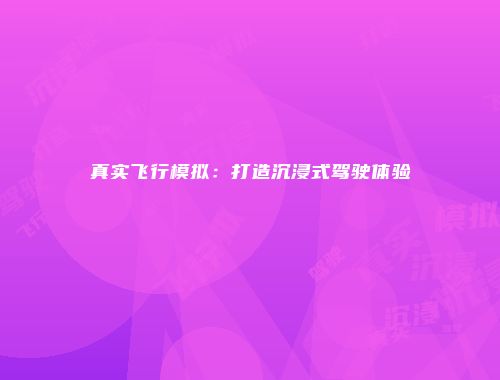 真实飞行模拟：打造沉浸式驾驶体验