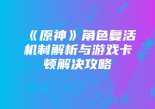《原神》角色复活机制解析与游戏卡顿解决攻略