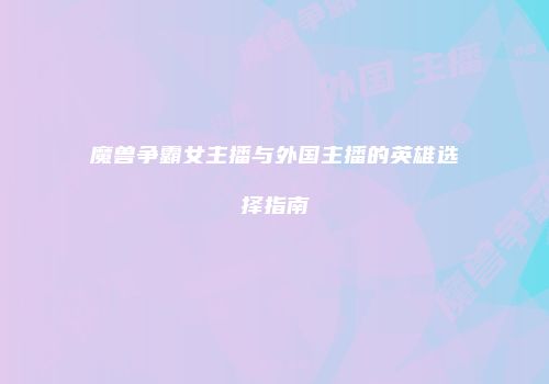 魔兽争霸女主播与外国主播的英雄选择指南