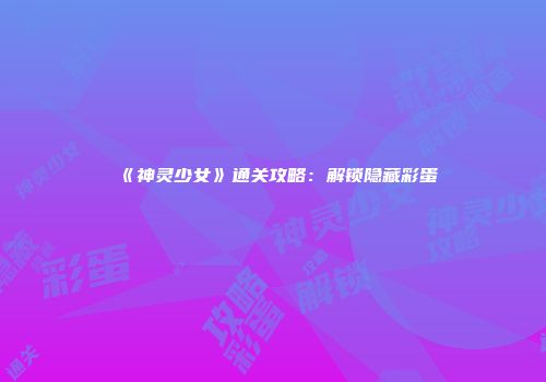 《神灵少女》通关攻略：解锁隐藏彩蛋