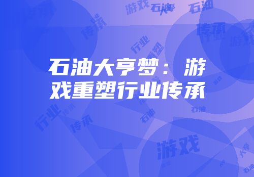 石油大亨梦:游戏重塑行业传承