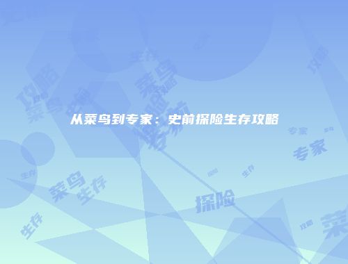 从菜鸟到专家：史前探险生存攻略