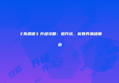 《斯露德》升级攻略:避开坑,优雅养满级角色