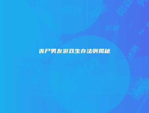 丧尸男友游戏生存法则揭秘