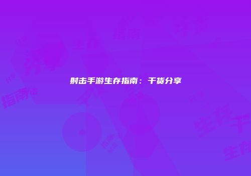 射击手游生存指南：干货分享