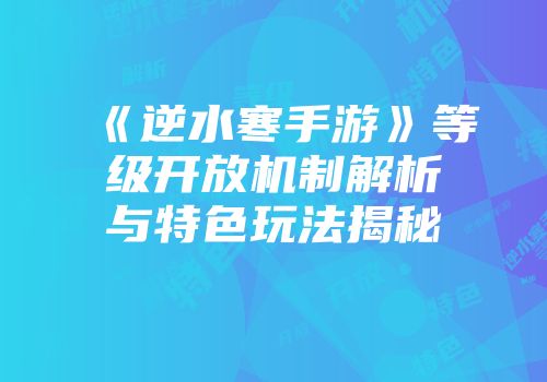 《逆水寒手游》等级开放机制解析与特色玩法揭秘