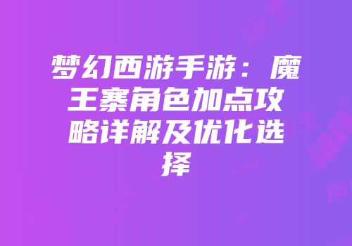 梦幻西游手游：魔王寨角色加点攻略详解及优化选择