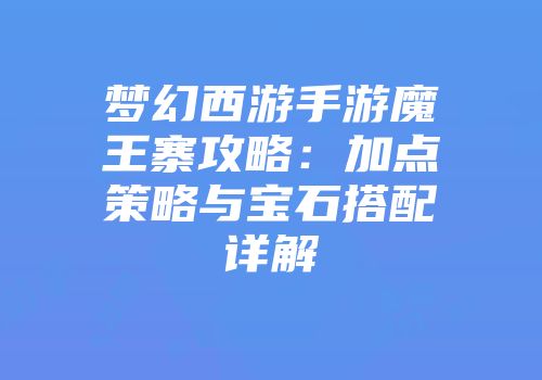 梦幻西游手游魔王寨攻略：加点策略与宝石搭配详解