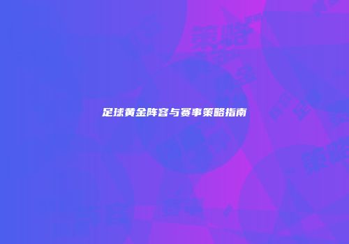 足球黄金阵容与赛事策略指南