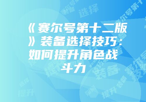 《赛尔号第十二版》装备选择技巧：如何提升角色战斗力