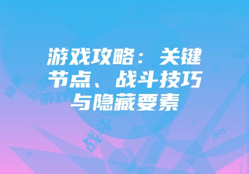 游戏攻略：关键节点、战斗技巧与隐藏要素