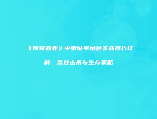 《传奇霸业》中贾征宇角色实战技巧详解：高效击杀与生存策略