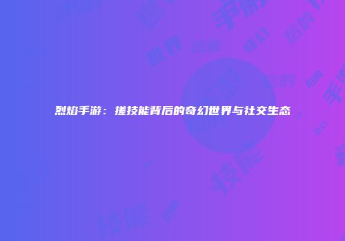烈焰手游:搓技能背后的奇幻世界与社交生态