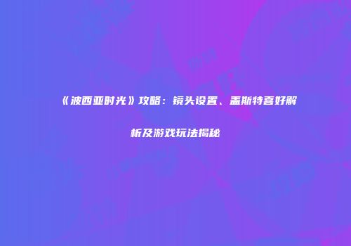 《波西亚时光》攻略：镜头设置、盖斯特喜好解析及游戏玩法揭秘