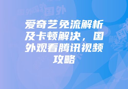 爱奇艺免流解析及卡顿解决,国外观看腾讯视频攻略
