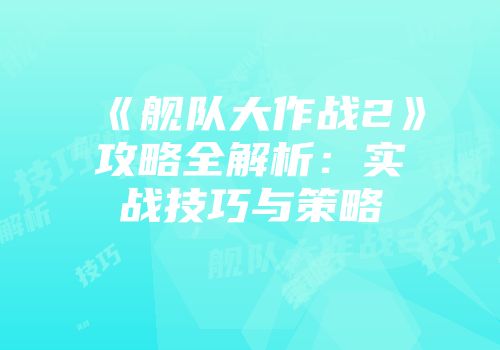 《舰队大作战2》攻略全解析:实战技巧与策略