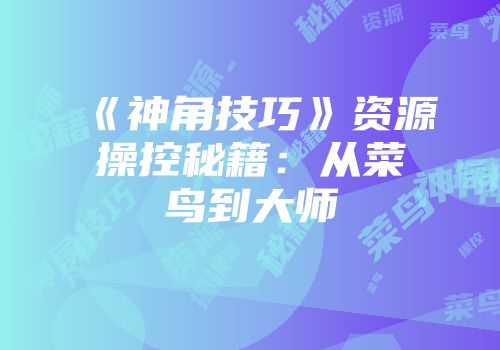 《神角技巧》资源操控秘籍:从菜鸟到大师