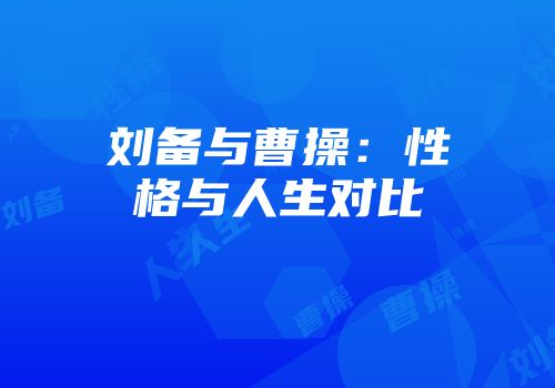 刘备与曹操：性格与人生对比